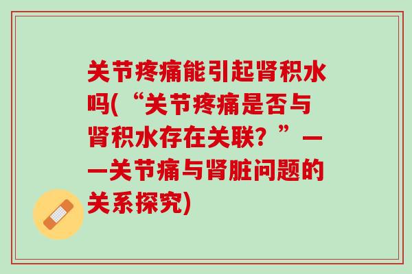 关节疼痛能引起肾积水吗(“关节疼痛是否与肾积水存在关联？”——关节痛与肾脏问题的关系探究)