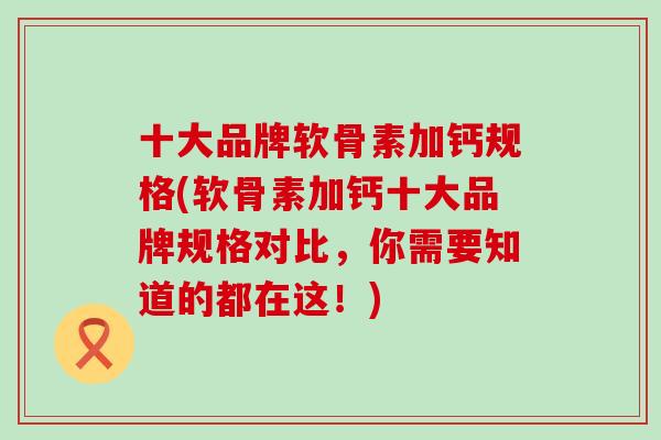 十大品牌软骨素加钙规格(软骨素加钙十大品牌规格对比，你需要知道的都在这！)