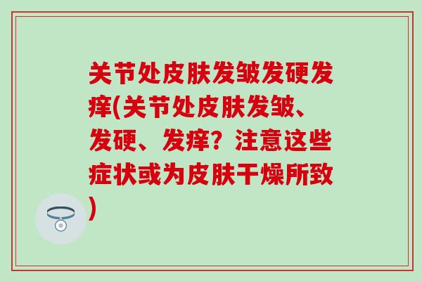 关节处皮肤发皱发硬发痒(关节处皮肤发皱、发硬、发痒？注意这些症状或为皮肤干燥所致)