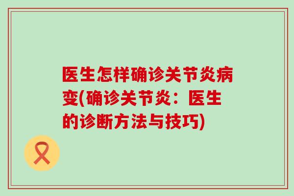 医生怎样确诊关节炎病变(确诊关节炎：医生的诊断方法与技巧)