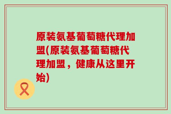 原装氨基葡萄糖代理加盟(原装氨基葡萄糖代理加盟，健康从这里开始)
