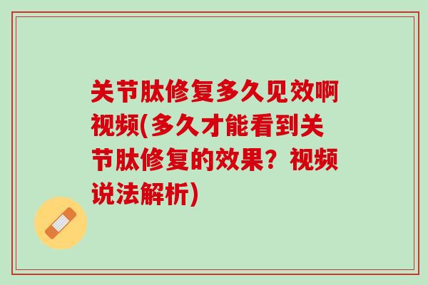 关节肽修复多久见效啊视频(多久才能看到关节肽修复的效果？视频说法解析)