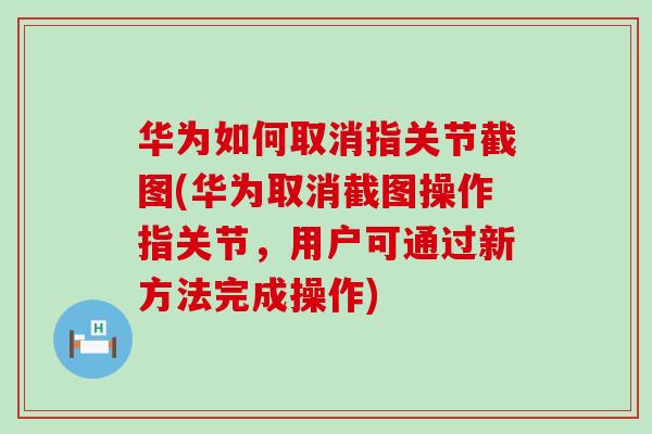 华为如何取消指关节截图(华为取消截图操作指关节，用户可通过新方法完成操作)