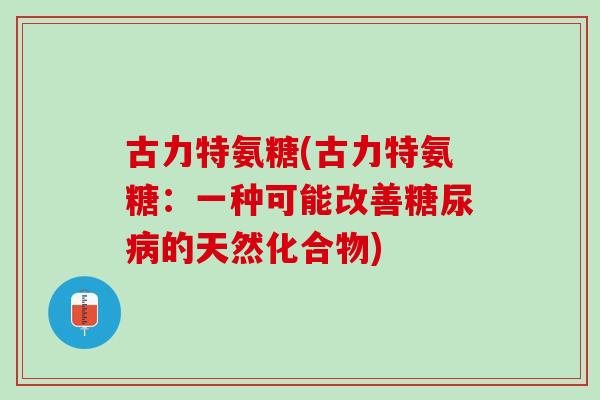 古力特氨糖(古力特氨糖:一种可能改善的天然化合物) 古力特氨糖(古力特氨糖:一种可能改善的天然化合物)