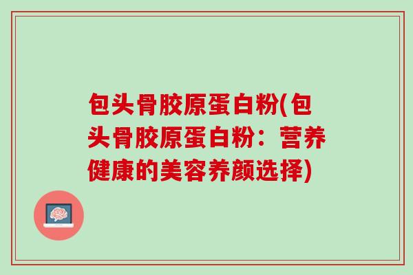 包头骨胶原蛋白粉(包头骨胶原蛋白粉：营养健康的美容养颜选择)