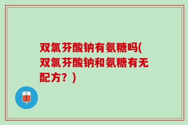 双氯芬酸钠有氨糖吗(双氯芬酸钠和氨糖有无配方？)