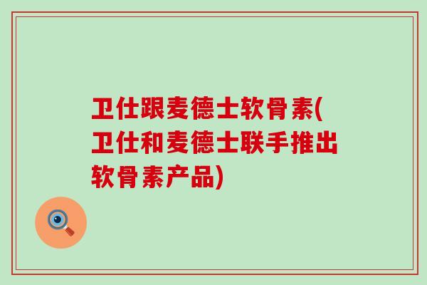 卫仕跟麦德士软骨素(卫仕和麦德士联手推出软骨素产品)