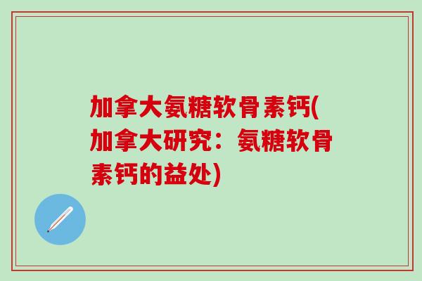 加拿大氨糖软骨素钙(加拿大研究：氨糖软骨素钙的益处)