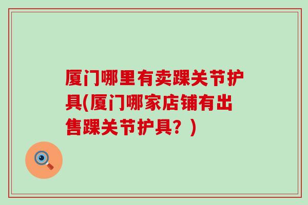 厦门哪里有卖踝关节护具(厦门哪家店铺有出售踝关节护具？)