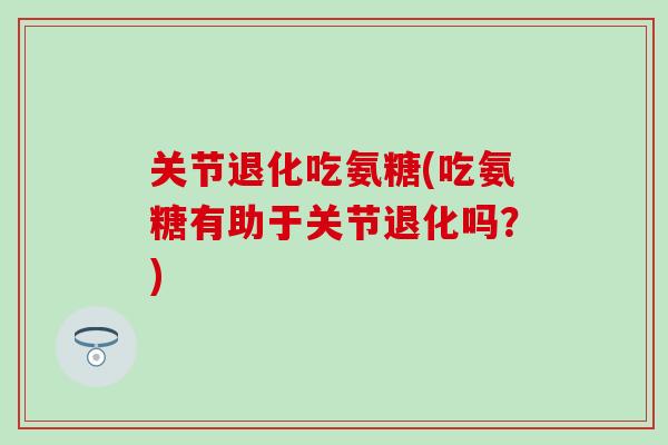 关节退化吃氨糖(吃氨糖有助于关节退化吗？)