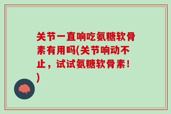 关节一直响吃氨糖软骨素有用吗(关节响动不止，试试氨糖软骨素！)
