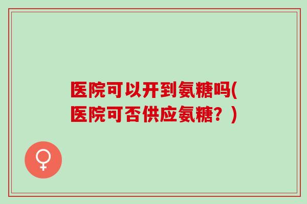 医院可以开到氨糖吗(医院可否供应氨糖？)