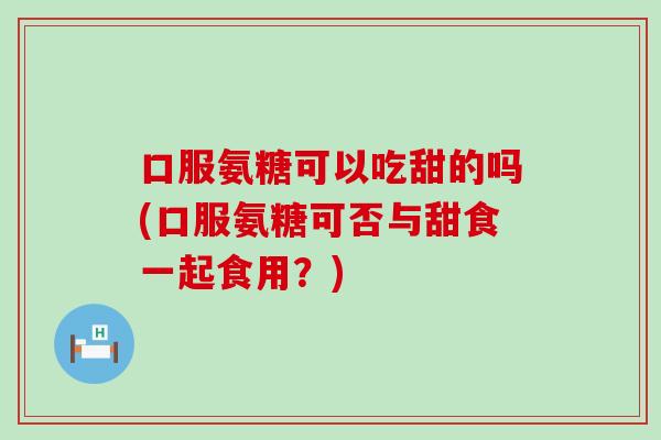 口服氨糖可以吃甜的吗(口服氨糖可否与甜食一起食用？)