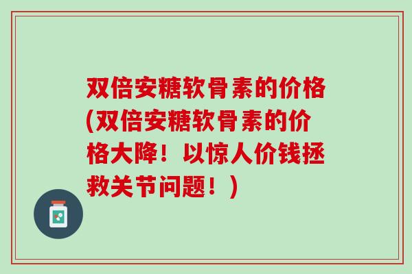 双倍安糖软骨素的价格(双倍安糖软骨素的价格大降！以惊人价钱拯救关节问题！)