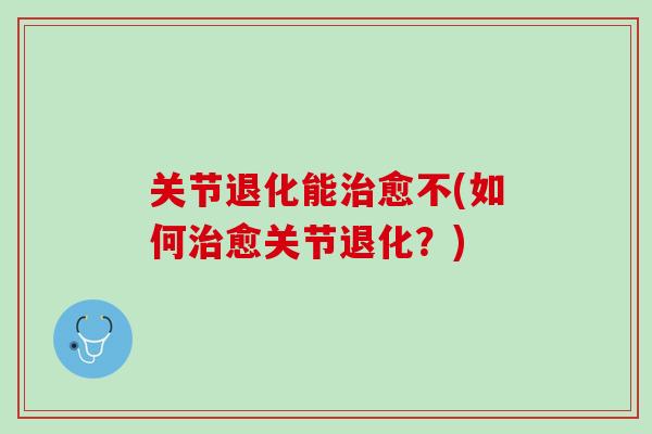 关节退化能治愈不(如何治愈关节退化？)