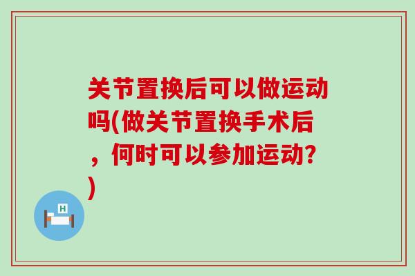 关节置换后可以做运动吗(做关节置换手术后，何时可以参加运动？)