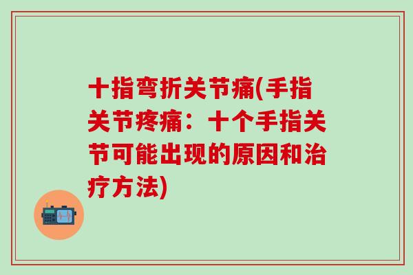 十指弯折关节痛(手指关节疼痛：十个手指关节可能出现的原因和治疗方法)