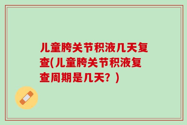 儿童胯关节积液几天复查(儿童胯关节积液复查周期是几天？)