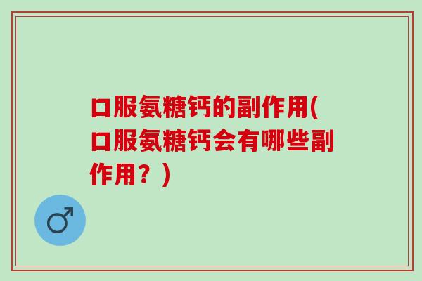 口服氨糖钙的副作用(口服氨糖钙会有哪些副作用？)