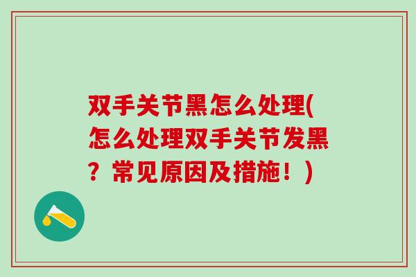 双手关节黑怎么处理(怎么处理双手关节发黑？常见原因及措施！)