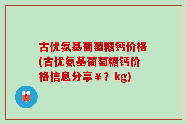 古优氨基葡萄糖钙价格(古优氨基葡萄糖钙价格信息分享￥？kg)