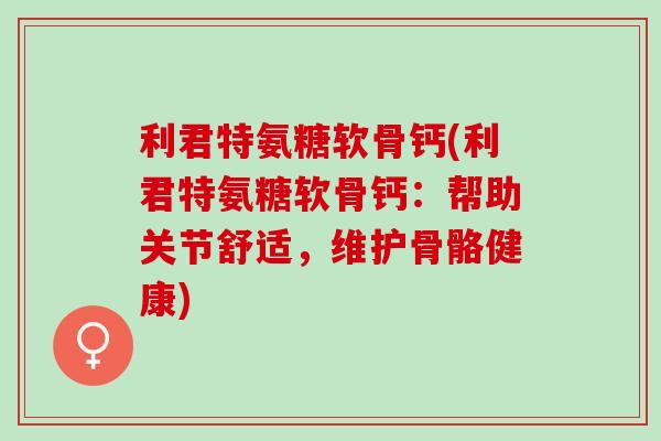 利君特氨糖软骨钙(利君特氨糖软骨钙：帮助关节舒适，维护骨骼健康)