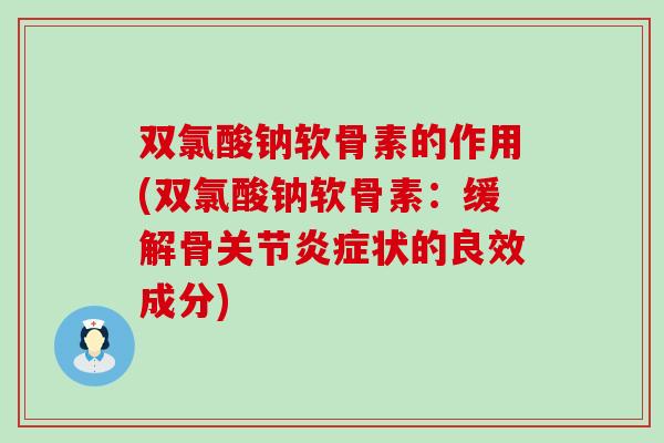 双氯酸钠软骨素的作用(双氯酸钠软骨素：缓解骨关节炎症状的良效成分)