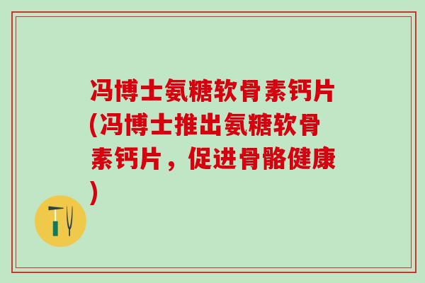 冯博士氨糖软骨素钙片(冯博士推出氨糖软骨素钙片，促进骨骼健康)