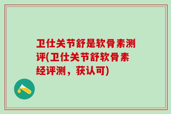 卫仕关节舒是软骨素测评(卫仕关节舒软骨素经评测，获认可)