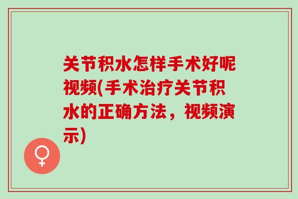 关节积水怎样手术好呢视频(手术治疗关节积水的正确方法，视频演示)