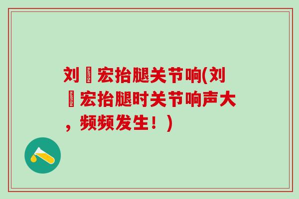 刘畊宏抬腿关节响(刘畊宏抬腿时关节响声大，频频发生！)