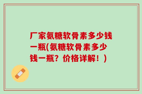 厂家氨糖软骨素多少钱一瓶(氨糖软骨素多少钱一瓶？价格详解！)