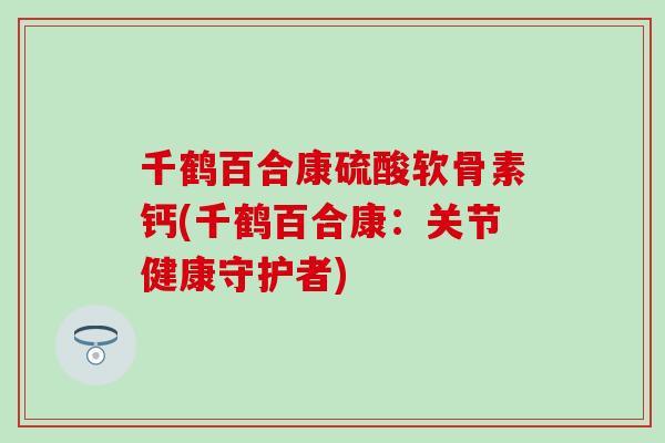 千鹤百合康硫酸软骨素钙(千鹤百合康：关节健康守护者)