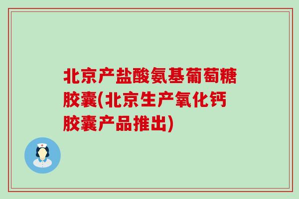 北京产盐酸氨基葡萄糖胶囊(北京生产氧化钙胶囊产品推出)
