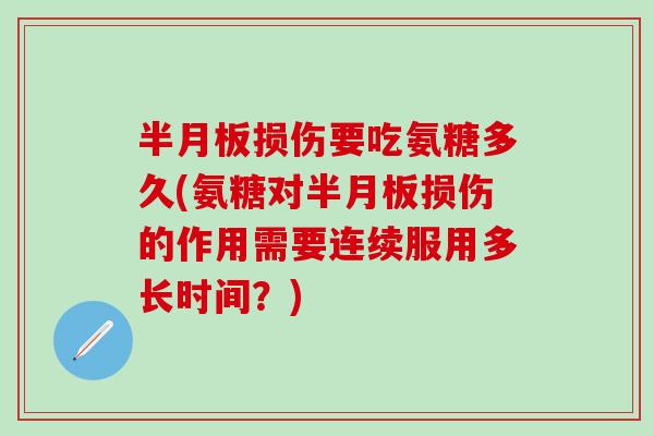 半月板损伤要吃氨糖多久(氨糖对半月板损伤的作用需要连续服用多长时间？)
