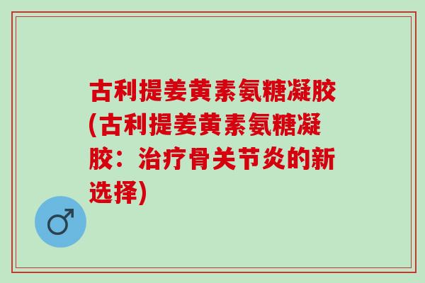 古利提姜黄素氨糖凝胶(古利提姜黄素氨糖凝胶：治疗骨关节炎的新选择)