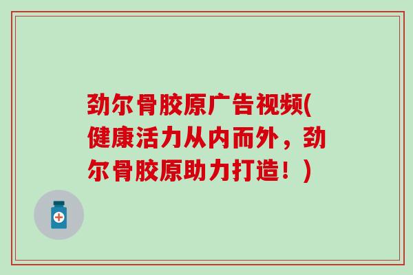 劲尔骨胶原广告视频(健康活力从内而外，劲尔骨胶原助力打造！)