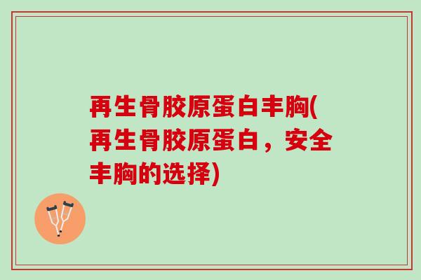 再生骨胶原蛋白丰胸(再生骨胶原蛋白，安全丰胸的选择)