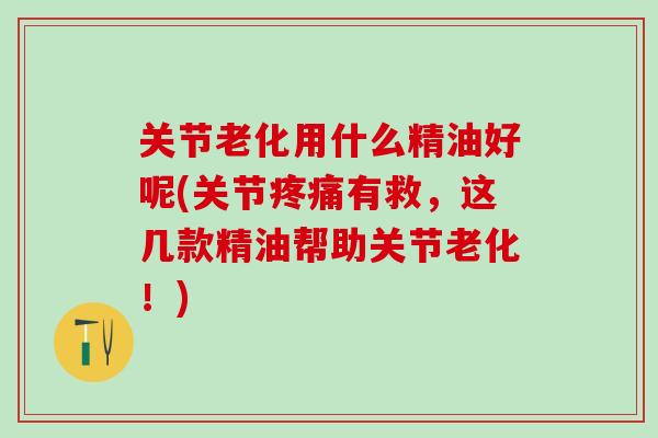 关节老化用什么精油好呢(关节疼痛有救，这几款精油帮助关节老化！)