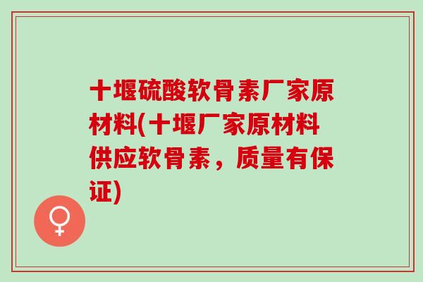 十堰硫酸软骨素厂家原材料(十堰厂家原材料供应软骨素，质量有保证)