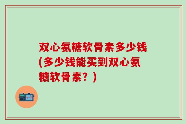 双心氨糖软骨素多少钱(多少钱能买到双心氨糖软骨素?) 双心氨糖软骨素多少钱(多少钱能买到双心氨糖软骨素?)