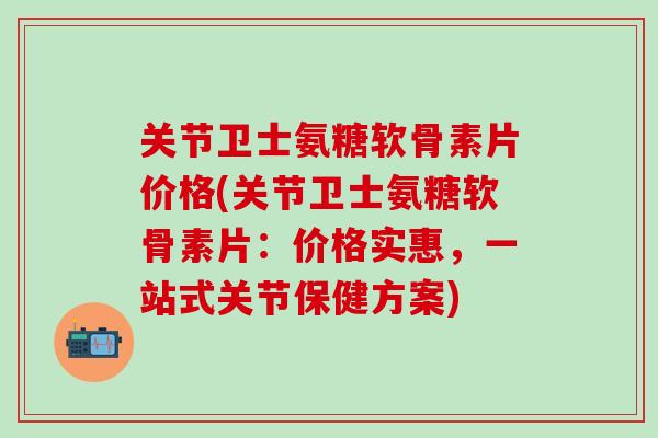 关节卫士氨糖软骨素片价格(关节卫士氨糖软骨素片：价格实惠，一站式关节保健方案)