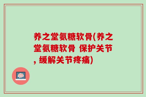 养之堂氨糖软骨(养之堂氨糖软骨 保护关节, 缓解关节疼痛)