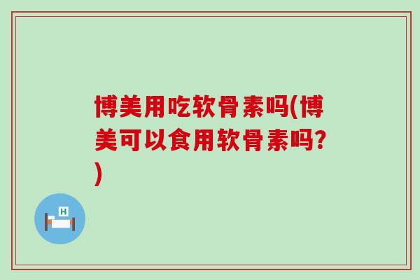 博美用吃软骨素吗(博美可以食用软骨素吗？)