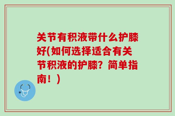 关节有积液带什么护膝好(如何选择适合有关节积液的护膝？简单指南！)