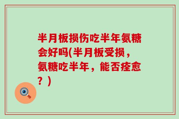 半月板损伤吃半年氨糖会好吗(半月板受损，氨糖吃半年，能否痊愈？)