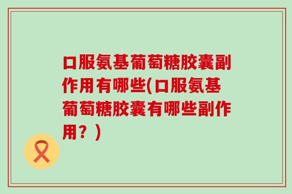 口服氨基葡萄糖胶囊副作用有哪些(口服氨基葡萄糖胶囊有哪些副作用？)