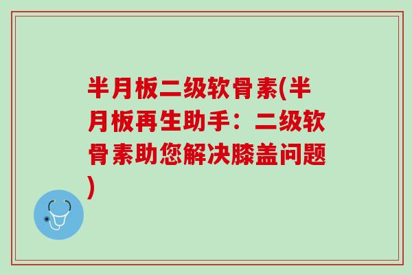 半月板二级软骨素(半月板再生助手：二级软骨素助您解决膝盖问题)