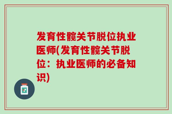 发育性髋关节脱位执业医师(发育性髋关节脱位：执业医师的必备知识)