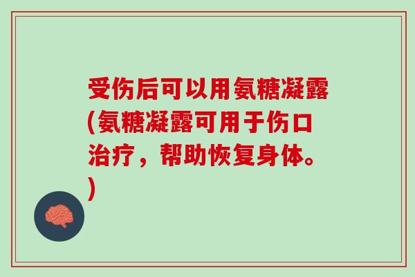 受伤后可以用氨糖凝露(氨糖凝露可用于伤口治疗，帮助恢复身体。)